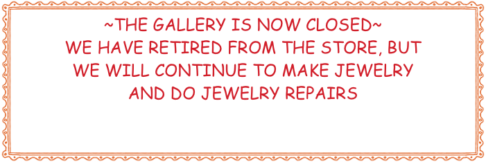 ~THE GALLERY IS NOW CLOSED~
WE HAVE RETIRED FROM THE STORE, BUT
WE WILL CONTINUE TO MAKE JEWELRY 
AND DO JEWELRY REPAIRS
